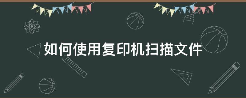 如何使用复印机扫描文件 复印机文件扫描怎么弄