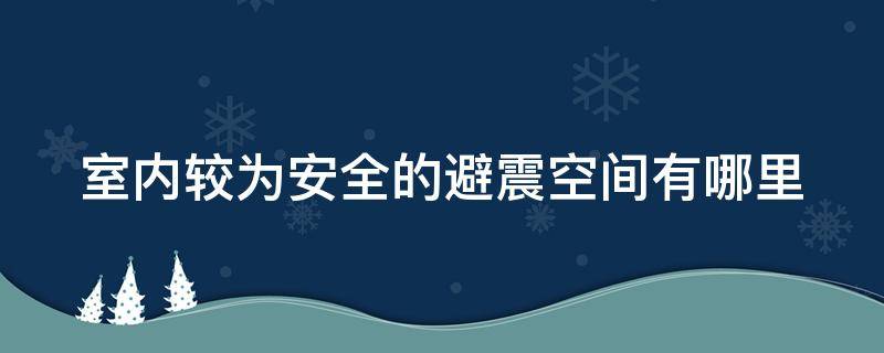 室内较为安全的避震空间有哪里（室内较安全的避震地点有哪些）