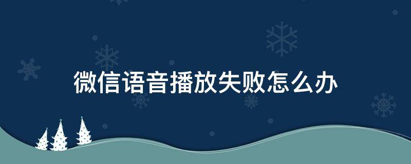 微信语音播放失败怎么办（微信语音播放失败怎么恢复）