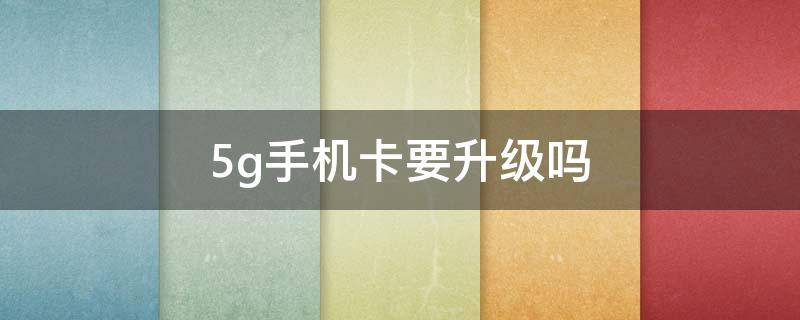 5g手机卡要升级吗（用5g手机卡需要升级吗）