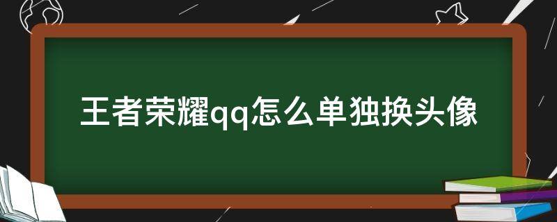 王者荣耀qq怎么单独换头像（王者荣耀如何换QQ头像）