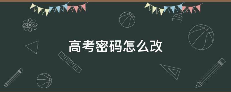 高考密码怎么改 内蒙古高考密码怎么改