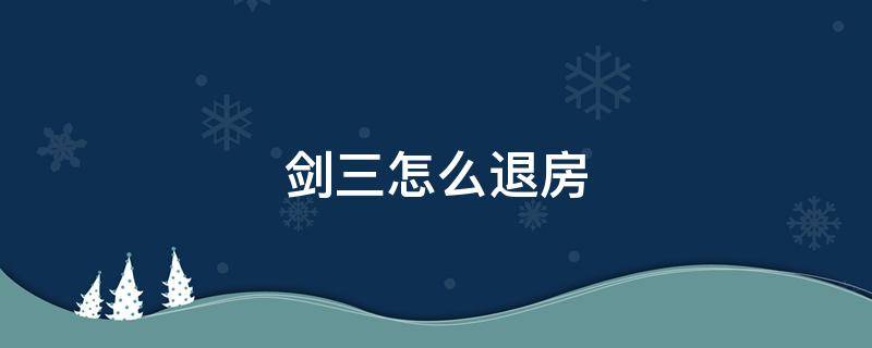 剑三怎么退房（剑三怎么退房退房后家具不见了）