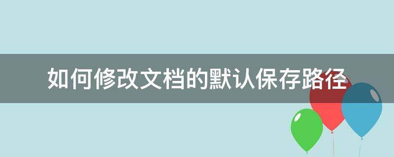如何修改文档的默认保存路径 怎样改变文档的默认保存路径