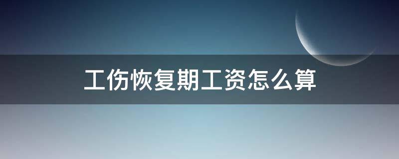 工伤恢复期工资怎么算（工伤恢复期如何发工资）