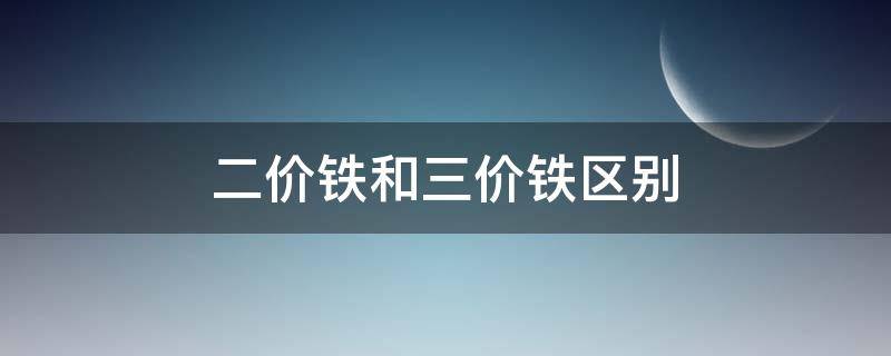 二价铁和三价铁区别（米粉二价铁和三价铁区别）