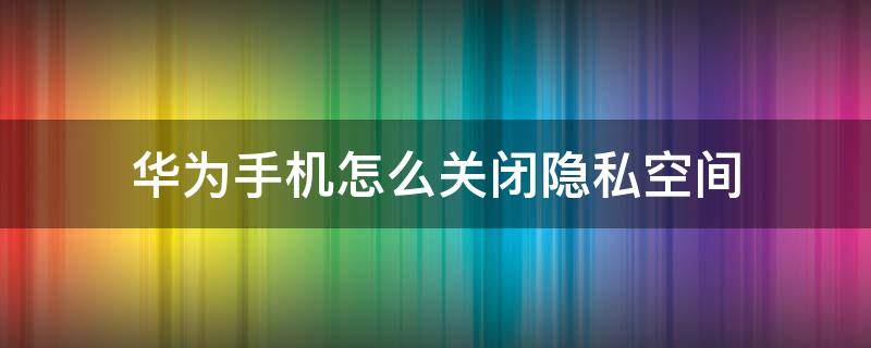 华为手机怎么关闭隐私空间（华为手机怎么关闭隐私空间模式）
