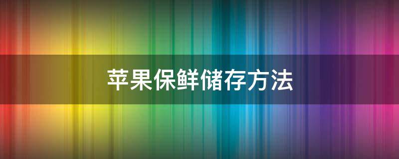苹果保鲜储存方法 苹果保鲜储存方法多少度