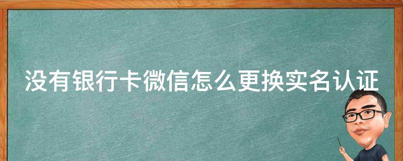 没有银行卡微信怎么更换实名认证 没有银行卡微信怎么更换实名认证的身份证