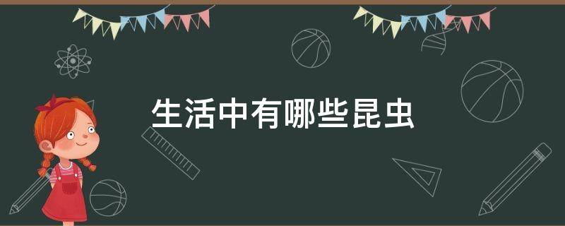 生活中有哪些昆虫 生活中有哪些昆虫,它们有什么密密