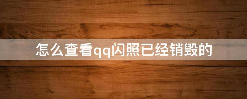 怎么查看qq闪照已经销毁的（怎么查看qq闪照已经销毁的华为）