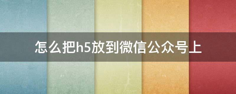 怎么把h5放到微信公众号上 做好的h5怎么放到公众平台