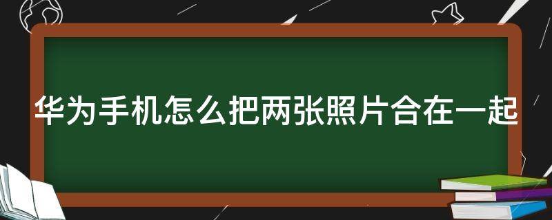 华为手机怎么把两张照片合在一起（华为手机怎么把两张照片合在一起看）