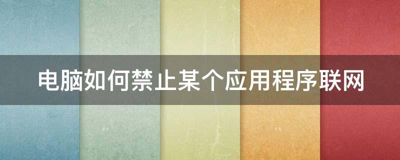 电脑如何禁止某个应用程序联网 电脑怎么禁止某个应用联网