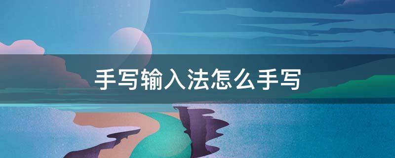 手写输入法怎么手写（如何手写输入法）