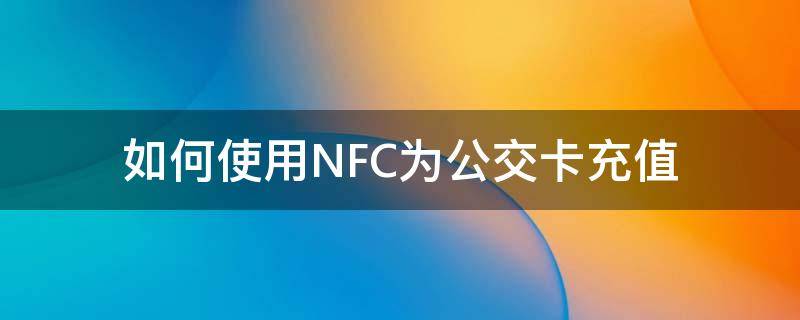 如何使用NFC为公交卡充值 nfc给公交卡充值