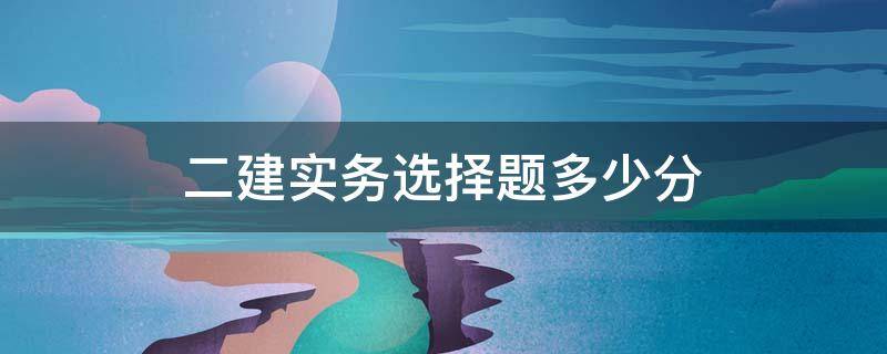 二建实务选择题多少分 二建实务问答题多少分