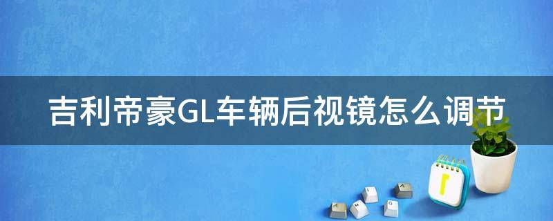 吉利帝豪GL车辆后视镜怎么调节 吉利帝豪gl车辆后视镜怎么调节高低