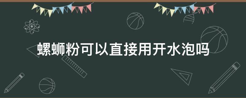 螺蛳粉可以直接用开水泡吗 螺蛳粉能直接用开水泡吗