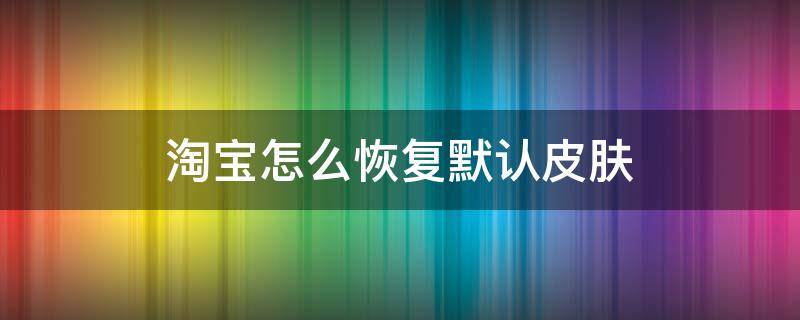淘宝怎么恢复默认皮肤（淘宝的皮肤怎么换回来怎么办）
