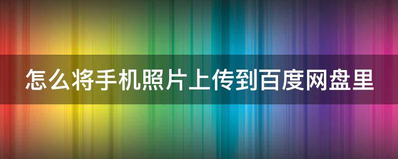 怎么将手机照片上传到百度网盘里 怎样将手机照片上传到百度网盘