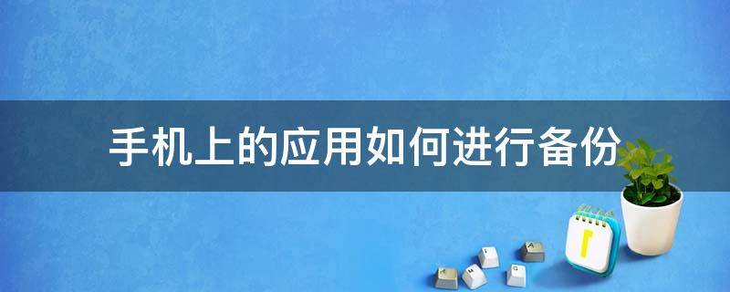 手机上的应用如何进行备份 手机的应用怎么备份