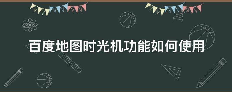 百度地图时光机功能如何使用（百度地图怎么使用时光机）
