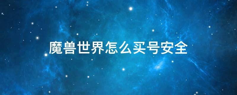 魔兽世界怎么买号安全（魔兽世界账号买卖怎么保证安全）