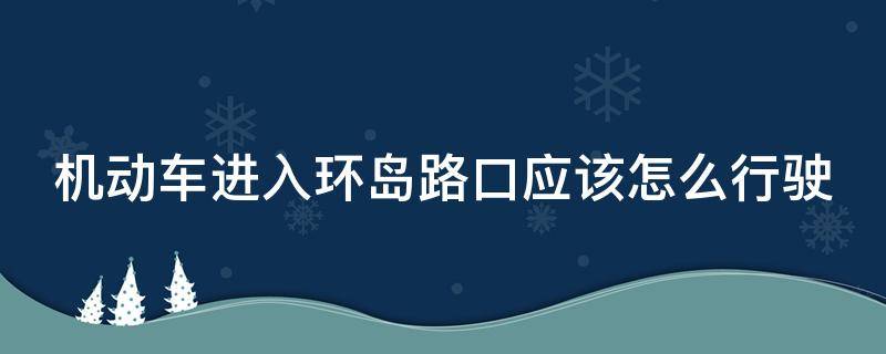 机动车进入环岛路口应该怎么行驶（机动车进入环岛路口应该怎么行驶怎样使用灯光）