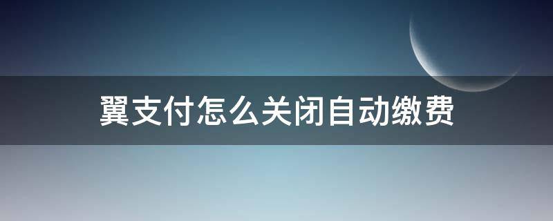 翼支付怎么关闭自动缴费（翼支付如何关闭自动缴费）