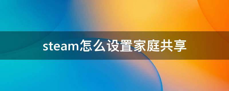 steam怎么设置家庭共享（steam怎么设置家庭共享部分游戏）