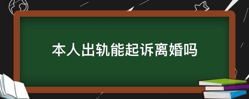 本人出轨能起诉离婚吗 自己出轨可以去起诉离婚吗