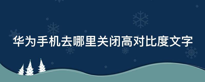 华为手机去哪里关闭高对比度文字（华为手机的高对比度文字功能是什么意思）