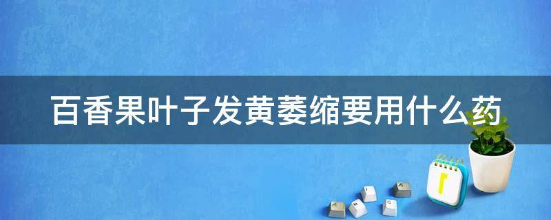 百香果叶子发黄萎缩要用什么药 百香果叶子发黄萎缩要用什么药治