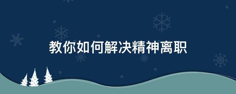 教你如何解决精神离职（精神离职如何处理）