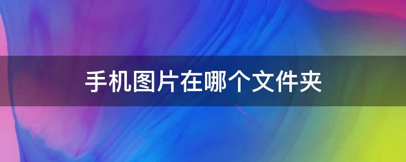 手机图片在哪个文件夹（vivo手机图片在哪个文件夹）