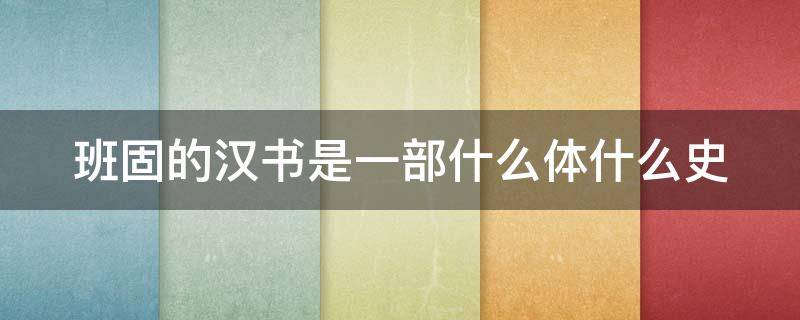 班固的汉书是一部什么体什么史（班固的汉书的体例是什么）