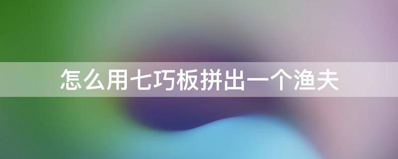 怎么用七巧板拼出一个渔夫 七巧板渔夫提鱼怎么拼