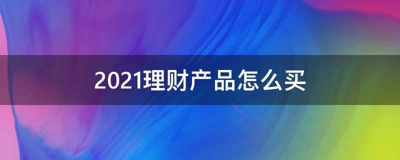 2021理财产品怎么买（2021购买理财产品利率）