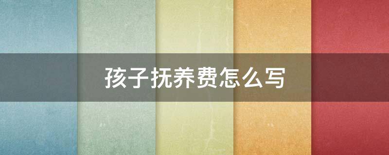 孩子抚养费怎么写（离婚协议关于孩子抚养费怎么写）