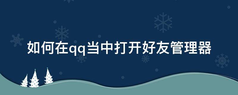 如何在qq当中打开好友管理器（手机qq好友管理器在哪儿）