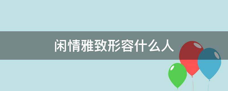 闲情雅致形容什么人（形容闲情雅致的词语）