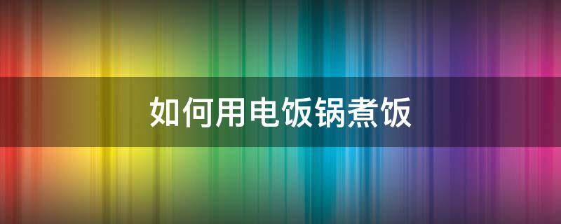 如何用电饭锅煮饭（如何用电饭锅煮饭英文）