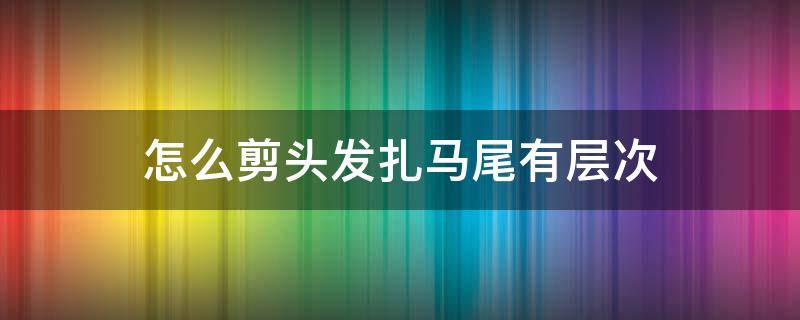 怎么剪头发扎马尾有层次 怎样剪头发扎马尾有层次