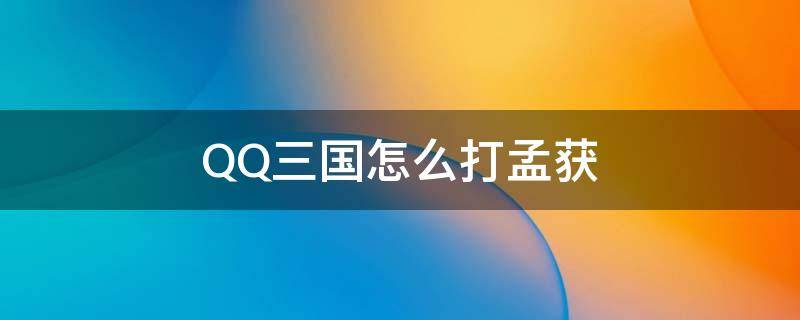 QQ三国怎么打孟获 qq三国怎么打孟获要完成什么任务