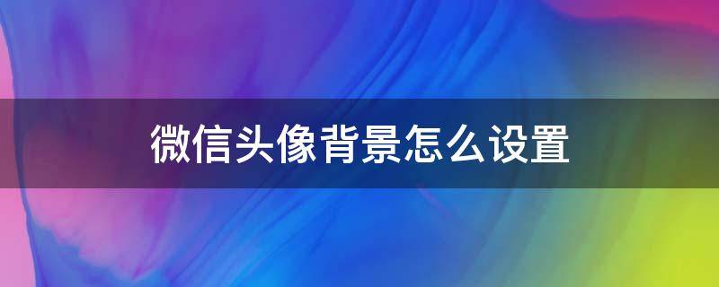 微信头像背景怎么设置 微信头像背景怎么设置方法