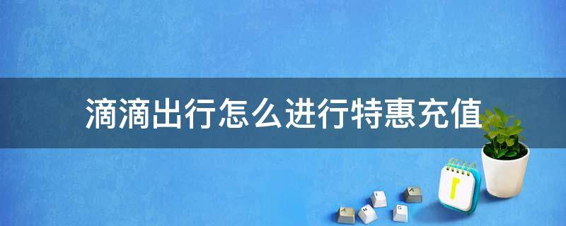 滴滴出行怎么进行特惠充值（滴滴出行充值有优惠吗）