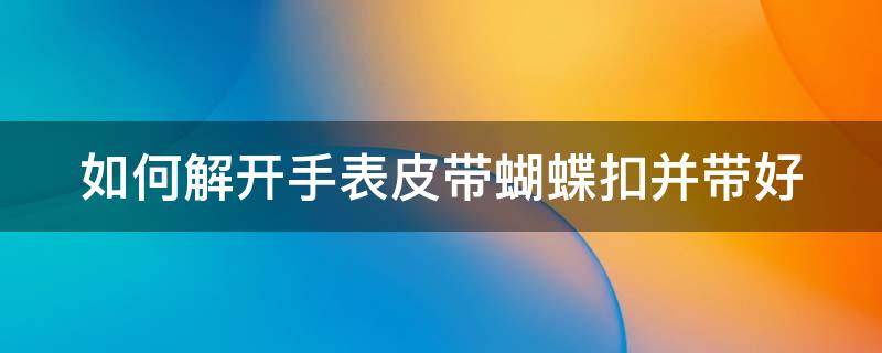 如何解开手表皮带蝴蝶扣并带好（手表皮带蝶扣教程）