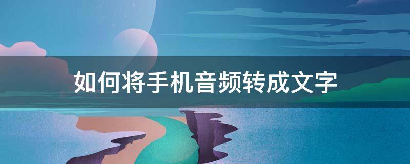 如何将手机音频转成文字 如何把手机上的音频转换为文字