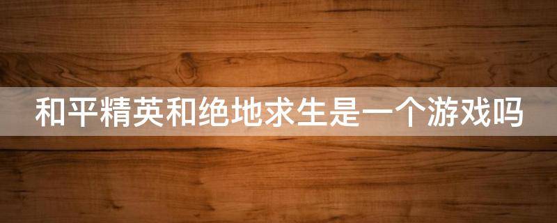 和平精英和绝地求生是一个游戏吗 和平精英和绝地求生是一个游戏吗手游